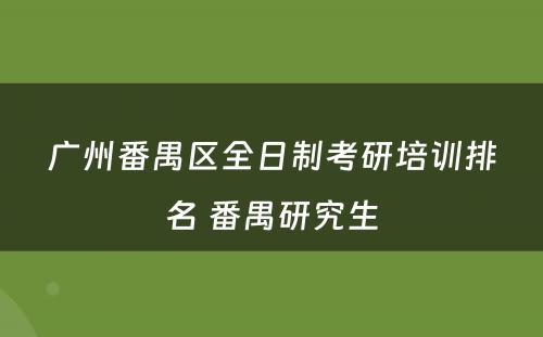 广州番禺区全日制考研培训排名 番禺研究生