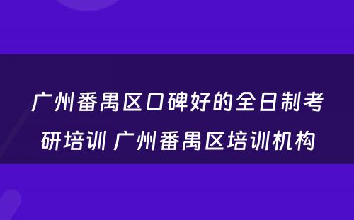 广州番禺区口碑好的全日制考研培训 广州番禺区培训机构