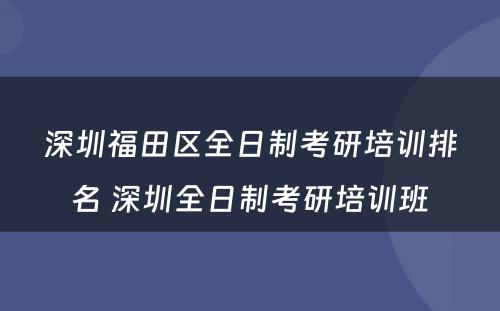 深圳福田区全日制考研培训排名 深圳全日制考研培训班
