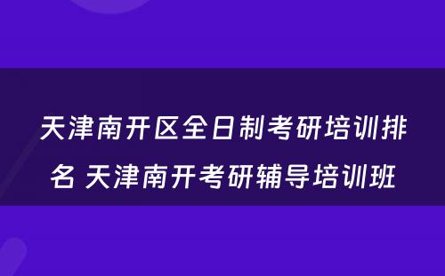 天津南开区全日制考研培训排名 天津南开考研辅导培训班