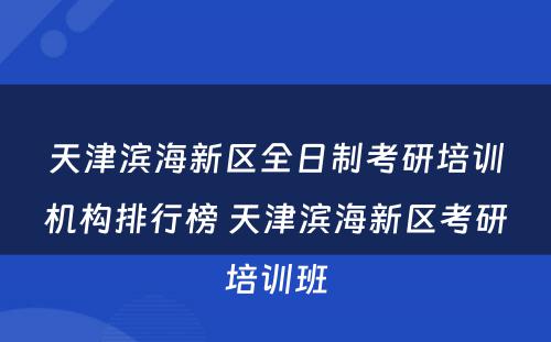 天津滨海新区全日制考研培训机构排行榜 天津滨海新区考研培训班