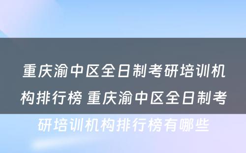 重庆渝中区全日制考研培训机构排行榜 重庆渝中区全日制考研培训机构排行榜有哪些
