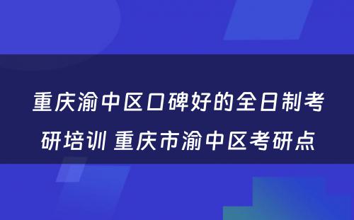 重庆渝中区口碑好的全日制考研培训 重庆市渝中区考研点