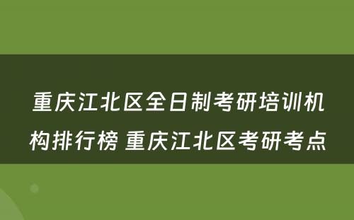 重庆江北区全日制考研培训机构排行榜 重庆江北区考研考点