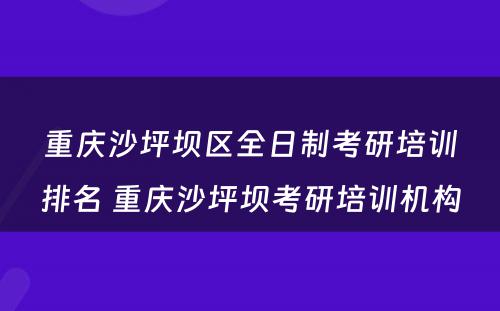 重庆沙坪坝区全日制考研培训排名 重庆沙坪坝考研培训机构