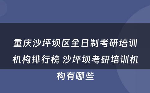 重庆沙坪坝区全日制考研培训机构排行榜 沙坪坝考研培训机构有哪些