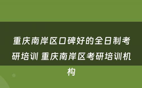 重庆南岸区口碑好的全日制考研培训 重庆南岸区考研培训机构