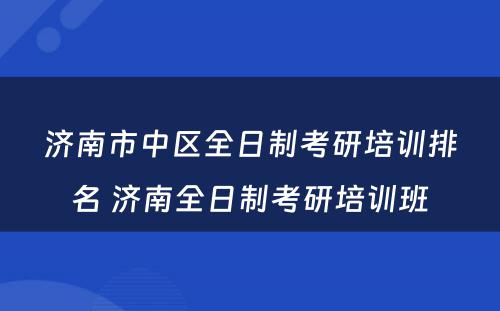 济南市中区全日制考研培训排名 济南全日制考研培训班