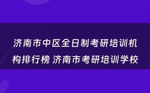 济南市中区全日制考研培训机构排行榜 济南市考研培训学校