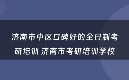 济南市中区口碑好的全日制考研培训 济南市考研培训学校