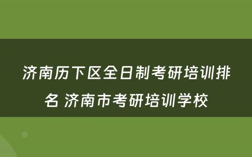 济南历下区全日制考研培训排名 济南市考研培训学校