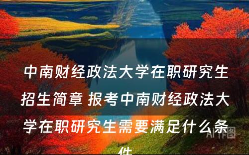 中南财经政法大学在职研究生招生简章 报考中南财经政法大学在职研究生需要满足什么条件