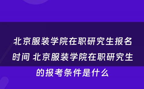 北京服装学院在职研究生报名时间 北京服装学院在职研究生的报考条件是什么