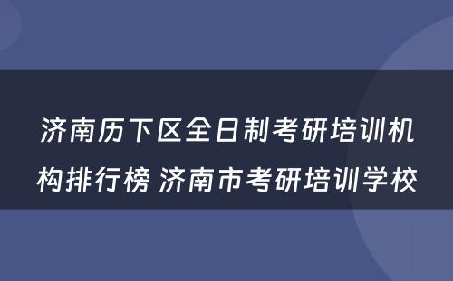 济南历下区全日制考研培训机构排行榜 济南市考研培训学校