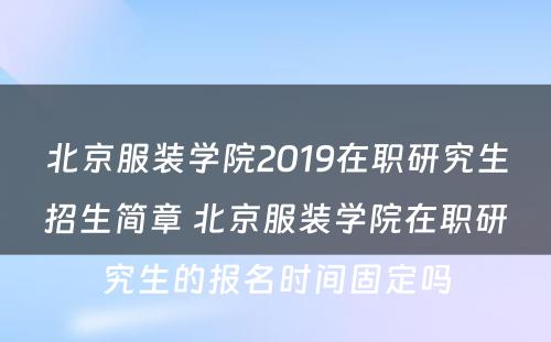 北京服装学院2019在职研究生招生简章 北京服装学院在职研究生的报名时间固定吗