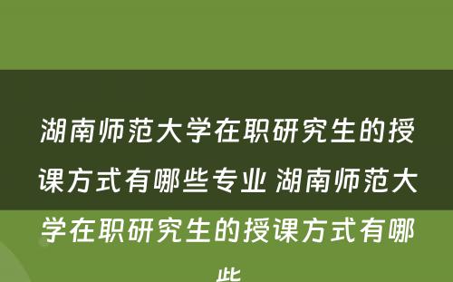 湖南师范大学在职研究生的授课方式有哪些专业 湖南师范大学在职研究生的授课方式有哪些