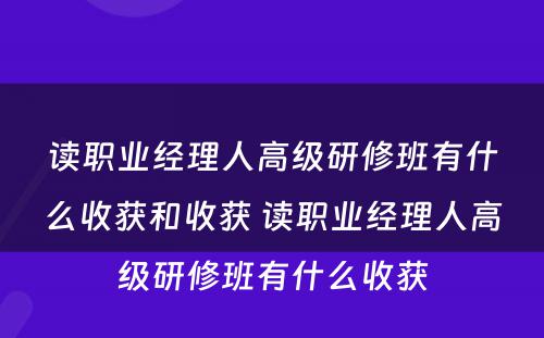 读职业经理人高级研修班有什么收获和收获 读职业经理人高级研修班有什么收获