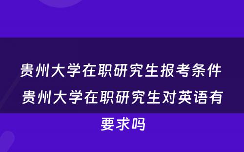 贵州大学在职研究生报考条件 贵州大学在职研究生对英语有要求吗