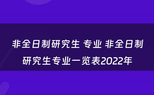 非全日制研究生 专业 非全日制研究生专业一览表2022年