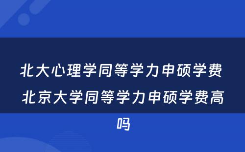 北大心理学同等学力申硕学费 北京大学同等学力申硕学费高吗