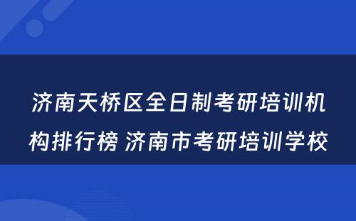 济南天桥区全日制考研培训机构排行榜 济南市考研培训学校