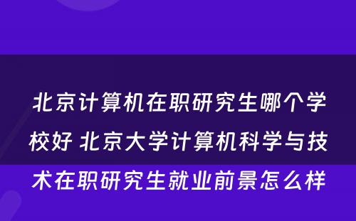 北京计算机在职研究生哪个学校好 北京大学计算机科学与技术在职研究生就业前景怎么样