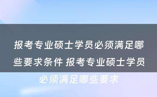 报考专业硕士学员必须满足哪些要求条件 报考专业硕士学员必须满足哪些要求