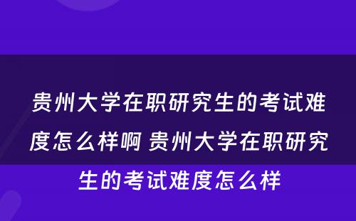 贵州大学在职研究生的考试难度怎么样啊 贵州大学在职研究生的考试难度怎么样