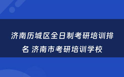 济南历城区全日制考研培训排名 济南市考研培训学校