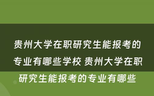 贵州大学在职研究生能报考的专业有哪些学校 贵州大学在职研究生能报考的专业有哪些