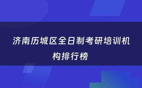 济南历城区全日制考研培训机构排行榜 