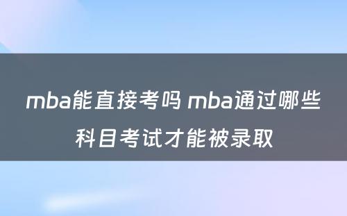 mba能直接考吗 mba通过哪些科目考试才能被录取