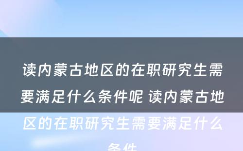 读内蒙古地区的在职研究生需要满足什么条件呢 读内蒙古地区的在职研究生需要满足什么条件