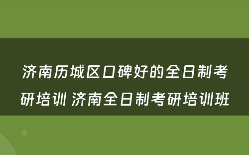 济南历城区口碑好的全日制考研培训 济南全日制考研培训班