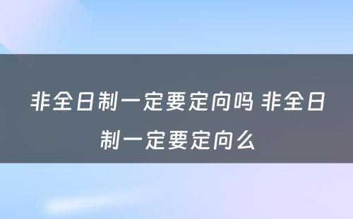 非全日制一定要定向吗 非全日制一定要定向么