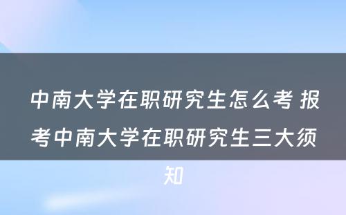 中南大学在职研究生怎么考 报考中南大学在职研究生三大须知