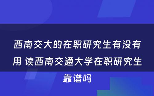 西南交大的在职研究生有没有用 读西南交通大学在职研究生靠谱吗