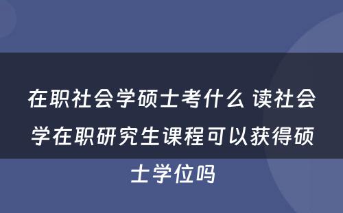 在职社会学硕士考什么 读社会学在职研究生课程可以获得硕士学位吗