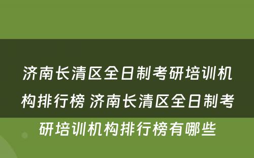 济南长清区全日制考研培训机构排行榜 济南长清区全日制考研培训机构排行榜有哪些
