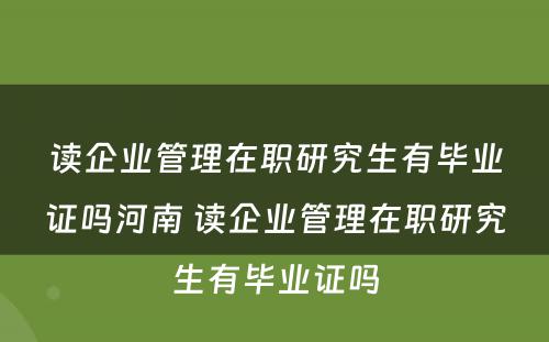 读企业管理在职研究生有毕业证吗河南 读企业管理在职研究生有毕业证吗