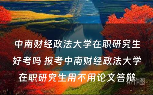 中南财经政法大学在职研究生好考吗 报考中南财经政法大学在职研究生用不用论文答辩