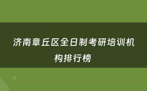 济南章丘区全日制考研培训机构排行榜 
