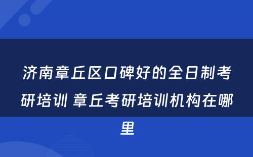 济南章丘区口碑好的全日制考研培训 章丘考研培训机构在哪里