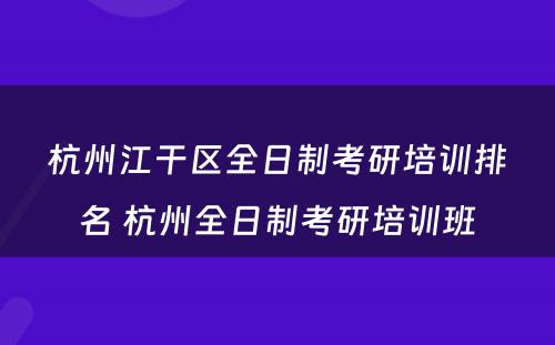 杭州江干区全日制考研培训排名 杭州全日制考研培训班