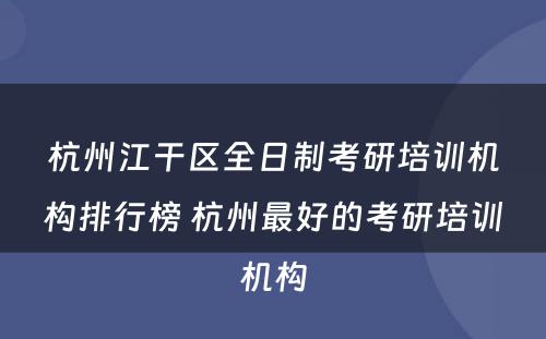 杭州江干区全日制考研培训机构排行榜 杭州最好的考研培训机构