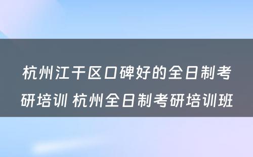 杭州江干区口碑好的全日制考研培训 杭州全日制考研培训班