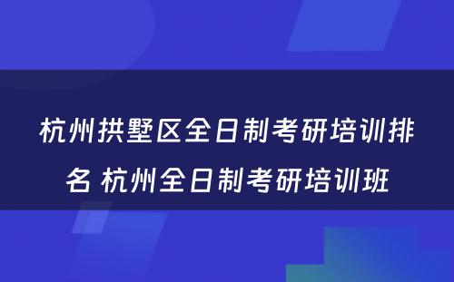 杭州拱墅区全日制考研培训排名 杭州全日制考研培训班
