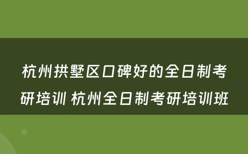 杭州拱墅区口碑好的全日制考研培训 杭州全日制考研培训班