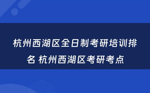 杭州西湖区全日制考研培训排名 杭州西湖区考研考点