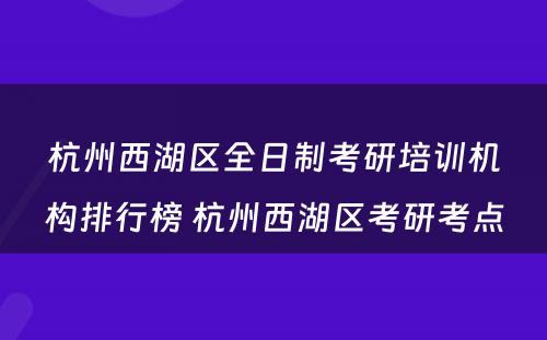 杭州西湖区全日制考研培训机构排行榜 杭州西湖区考研考点